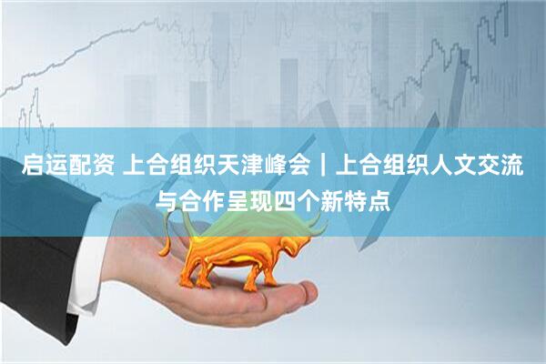 启运配资 上合组织天津峰会｜上合组织人文交流与合作呈现四个新特点