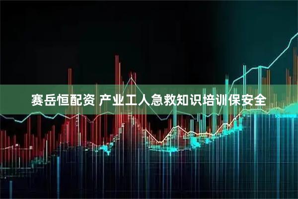 赛岳恒配资 产业工人急救知识培训保安全