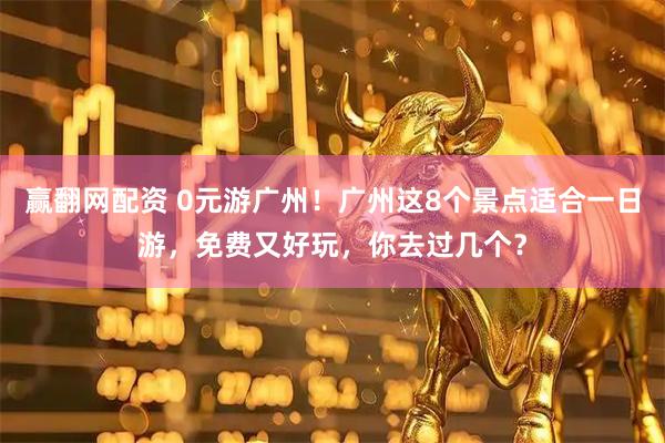 赢翻网配资 0元游广州！广州这8个景点适合一日游，免费又好玩，你去过几个？