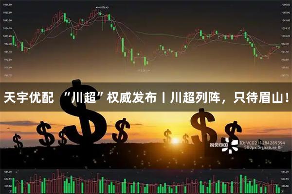 天宇优配  “川超”权威发布丨川超列阵，只待眉山！
