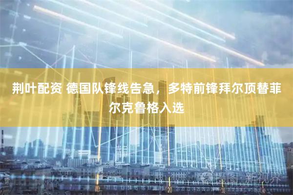 荆叶配资 德国队锋线告急，多特前锋拜尔顶替菲尔克鲁格入选