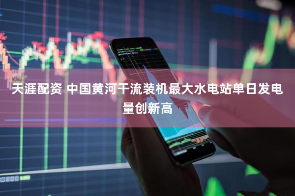 天涯配资 中国黄河干流装机最大水电站单日发电量创新高