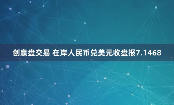 创赢盘交易 在岸人民币兑美元收盘报7.1468