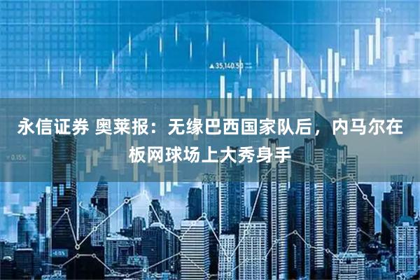 永信证券 奥莱报：无缘巴西国家队后，内马尔在板网球场上大秀身手