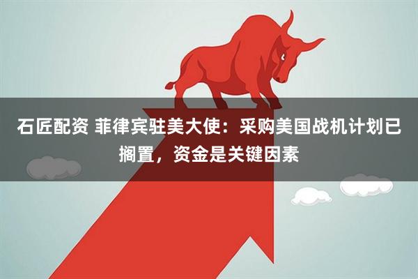 石匠配资 菲律宾驻美大使：采购美国战机计划已搁置，资金是关键因素