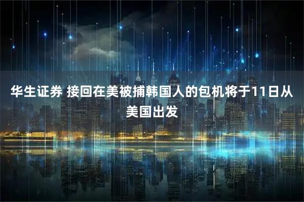 华生证券 接回在美被捕韩国人的包机将于11日从美国出发