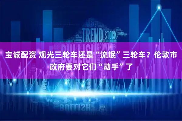宝诚配资 观光三轮车还是“流氓”三轮车？伦敦市政府要对它们“动手”了
