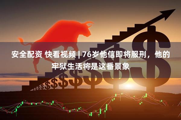 安全配资 快看视频 | 76岁他信即将服刑，他的牢狱生活将是这番景象