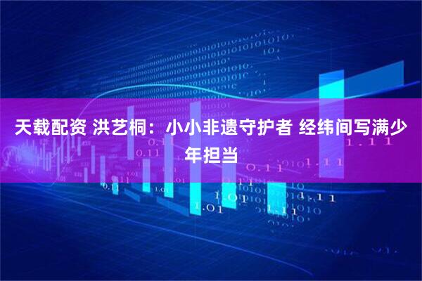 天载配资 洪艺桐：小小非遗守护者 经纬间写满少年担当