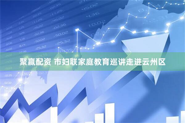 聚赢配资 市妇联家庭教育巡讲走进云州区