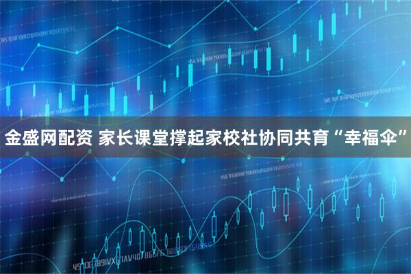 金盛网配资 家长课堂撑起家校社协同共育“幸福伞”