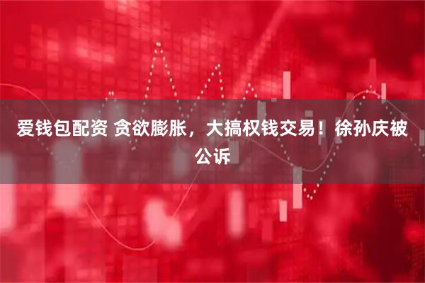 爱钱包配资 贪欲膨胀，大搞权钱交易！徐孙庆被公诉