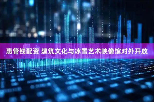 惠管钱配资 建筑文化与冰雪艺术映像馆对外开放