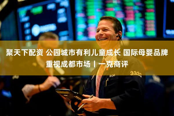 聚天下配资 公园城市有利儿童成长 国际母婴品牌重视成都市场丨一克商评