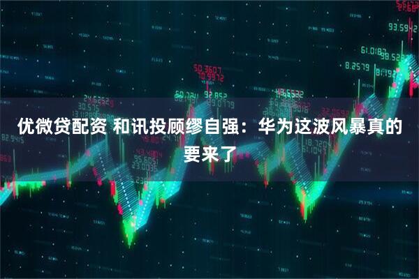 优微贷配资 和讯投顾缪自强：华为这波风暴真的要来了