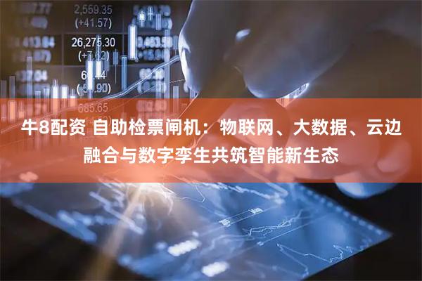 牛8配资 自助检票闸机：物联网、大数据、云边融合与数字孪生共筑智能新生态