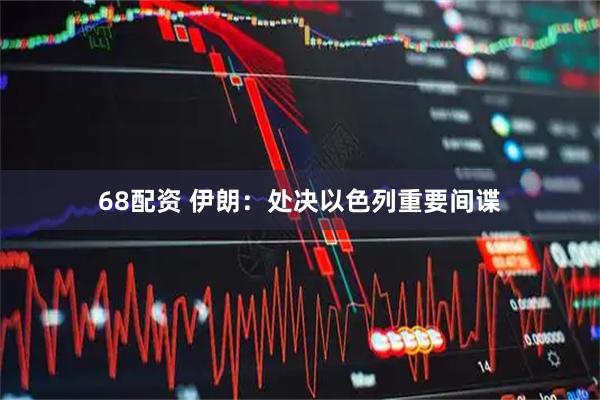 68配资 伊朗：处决以色列重要间谍