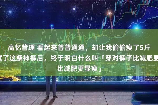 高忆管理 看起来普普通通，却让我偷偷瘦了5斤！？试了这条神裤后，终于明白什么叫「穿对裤子比减肥更显瘦」