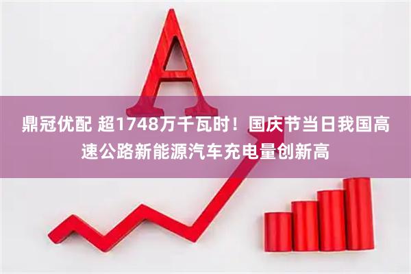 鼎冠优配 超1748万千瓦时！国庆节当日我国高速公路新能源汽车充电量创新高
