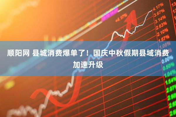 顺阳网 县城消费爆单了！国庆中秋假期县域消费加速升级