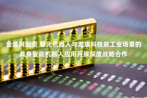 金盛网配资 智元机器人与龙旗科技就工业场景的具身智能机器人应用开展深度战略合作