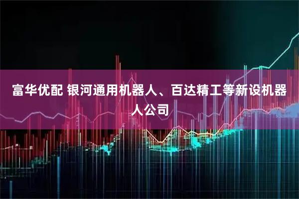 富华优配 银河通用机器人、百达精工等新设机器人公司