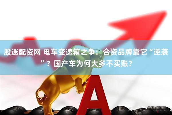 股迷配资网 电车变速箱之争：合资品牌靠它“逆袭”？国产车为何大多不买账？