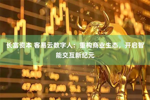 长富资本 客易云数字人：重构商业生态，开启智能交互新纪元