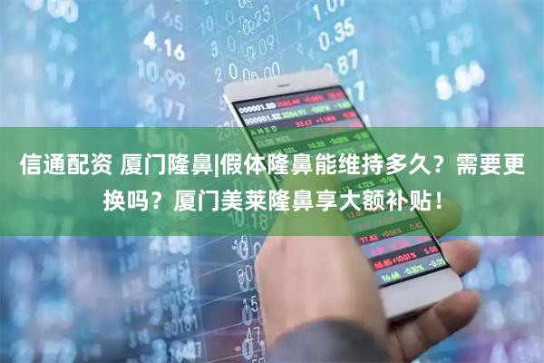 信通配资 厦门隆鼻|假体隆鼻能维持多久？需要更换吗？厦门美莱隆鼻享大额补贴！