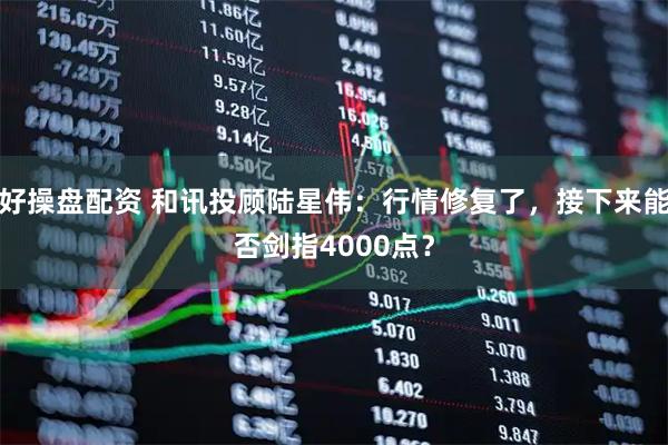 好操盘配资 和讯投顾陆星伟：行情修复了，接下来能否剑指4000点？