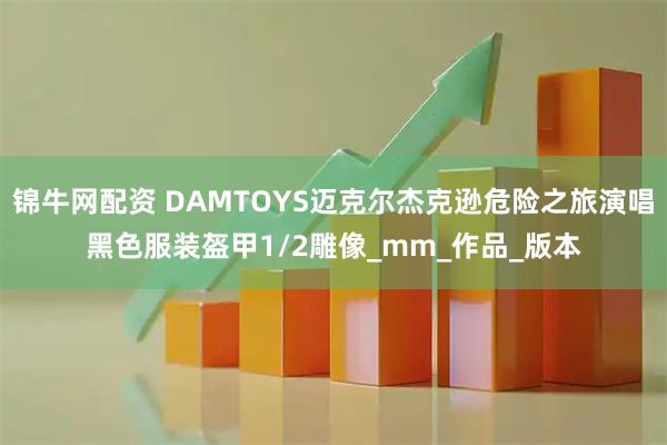 锦牛网配资 DAMTOYS迈克尔杰克逊危险之旅演唱黑色服装盔甲1/2雕像_mm_作品_版本