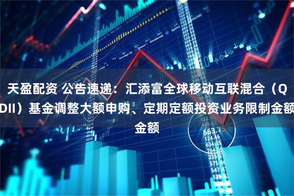 天盈配资 公告速递：汇添富全球移动互联混合（QDII）基金调整大额申购、定期定额投资业务限制金额