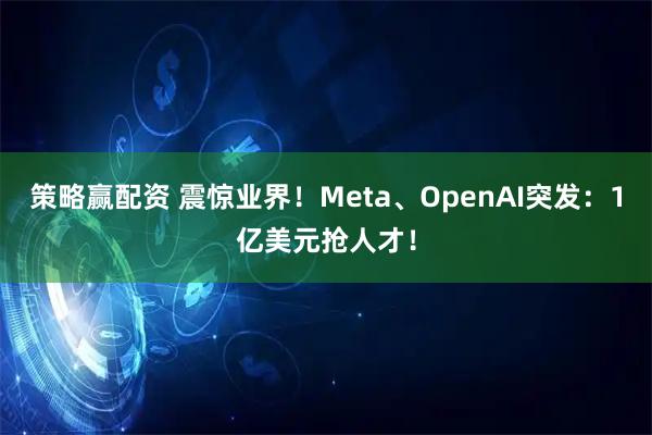 策略赢配资 震惊业界！Meta、OpenAI突发：1亿美元抢人才！
