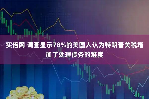 实倍网 调查显示78%的美国人认为特朗普关税增加了处理债务的难度
