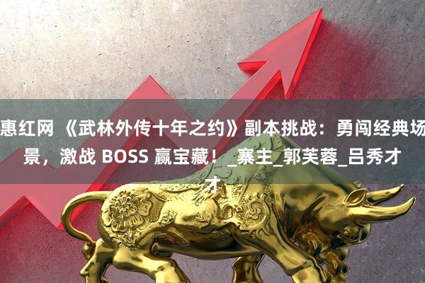 惠红网 《武林外传十年之约》副本挑战:勇闯经典场景,激战 BOSS 赢宝藏!_寨主_郭芙蓉_吕秀才