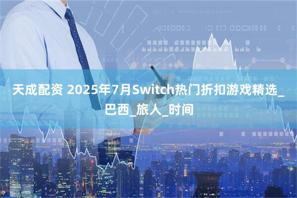天成配资 2025年7月Switch热门折扣游戏精选_巴西_旅人_时间
