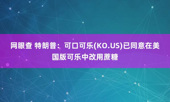 网眼查 特朗普：可口可乐(KO.US)已同意在美国版可乐中改用蔗糖