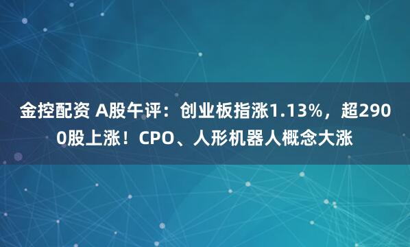 金控配资 A股午评：创业板指涨1.13%，超2900股上涨！CPO、人形机器人概念大涨