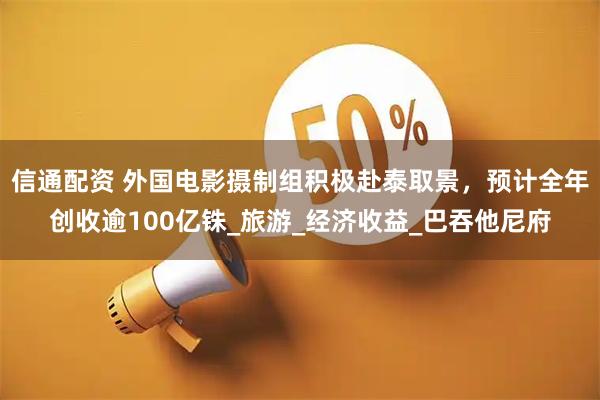 信通配资 外国电影摄制组积极赴泰取景，预计全年创收逾100亿铢_旅游_经济收益_巴吞他尼府