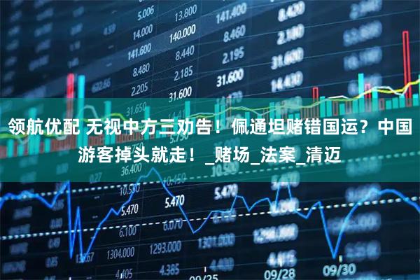 领航优配 无视中方三劝告！佩通坦赌错国运？中国游客掉头就走！_赌场_法案_清迈