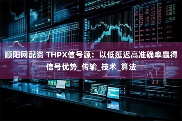 顺阳网配资 THPX信号源:以低延迟高准确率赢得信号优势_传输_技术_算法