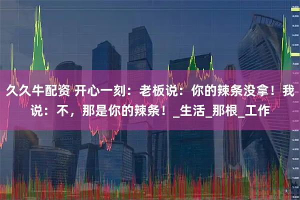 久久牛配资 开心一刻：老板说：你的辣条没拿！我说：不，那是你的辣条！_生活_那根_工作