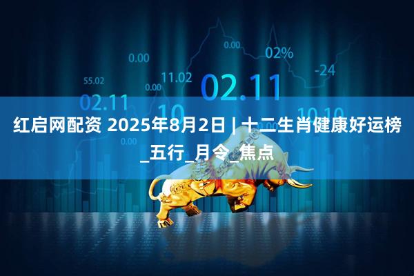 红启网配资 2025年8月2日 | 十二生肖健康好运榜_五行_月令_焦点