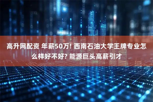 高升网配资 年薪50万! 西南石油大学王牌专业怎么样好不好? 能源巨头高薪引才