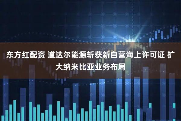 东方红配资 道达尔能源斩获新自营海上许可证 扩大纳米比亚业务布局
