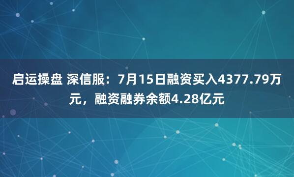 启运操盘 深信服：7月15日融资买入4377.79万元，融资融券余额4.28亿元