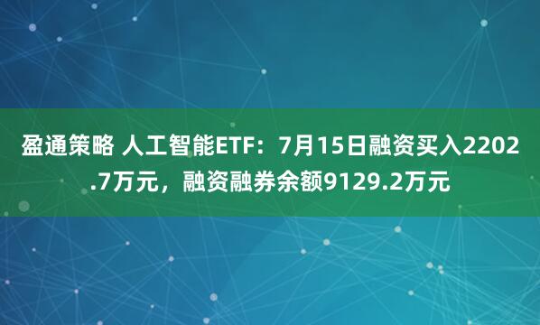 盈通策略 人工智能ETF：7月15日融资买入2202.7万元，融资融券余额9129.2万元