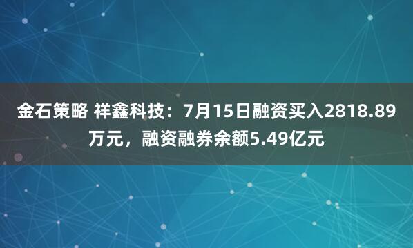 金石策略 祥鑫科技：7月15日融资买入2818.89万元，融资融券余额5.49亿元