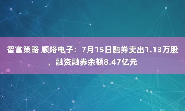 智富策略 顺络电子:7月15日融券卖出1.13万股,融资融券余额8.47亿元