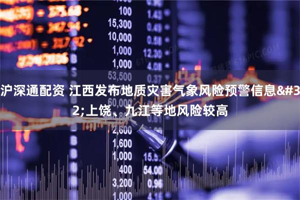 沪深通配资 江西发布地质灾害气象风险预警信息 上饶、九江等地风险较高